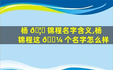 杨 🦁 锦程名字含义,杨锦程这 🌼 个名字怎么样